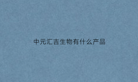 中元汇吉生物有什么产品(中元汇吉生物技术公司)