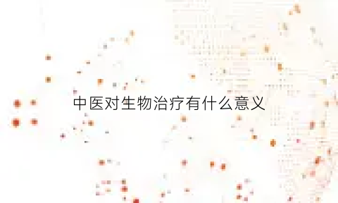 中医对生物治疗有什么意义(中医对生物治疗有什么意义吗)