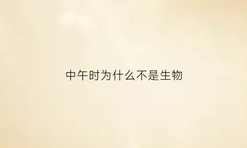 中午时为什么不是生物(中午是不是午时)