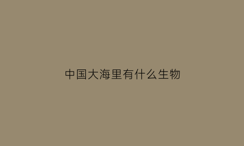 中国大海里有什么生物(中国大海里有什么生物吗)