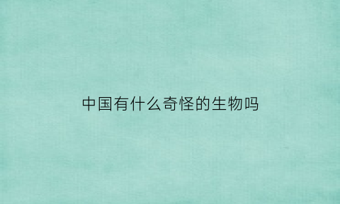 中国有什么奇怪的生物吗(中国奇怪的动物)