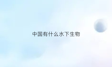 中国有什么水下生物(中国特有水中动物)
