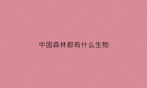 中国森林都有什么生物(中国森林生态系统有哪些)
