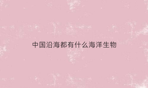 中国沿海都有什么海洋生物(中国沿海的海)
