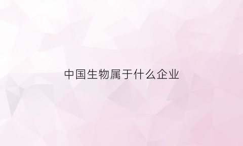 中国生物属于什么企业(中国生物属于国企吗)