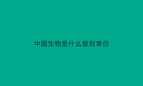 中国生物是什么级别单位(中国生物隶属于哪个单位)