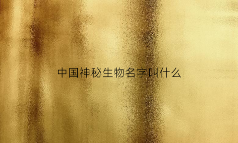 中国神秘生物名字叫什么(我国神秘动物是什么)