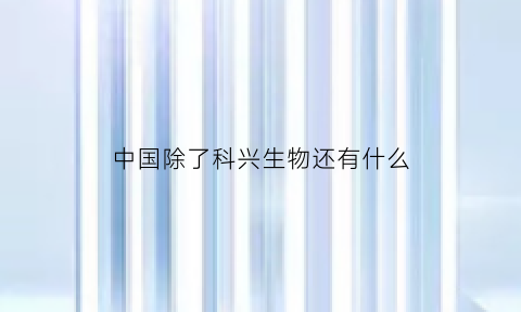 中国除了科兴生物还有什么(中国除了科兴还有什么疫苗)