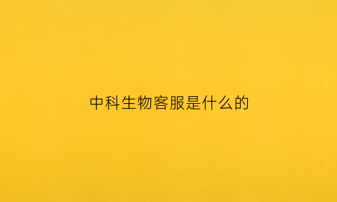 中科生物客服是什么的(中科生物技术有限责任公司怎么样)
