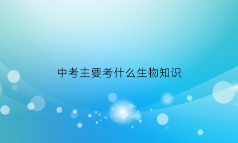 中考主要考什么生物知识(中考科目生物)