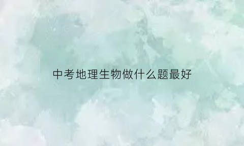 中考地理生物做什么题最好(中考生物地理题难吗)