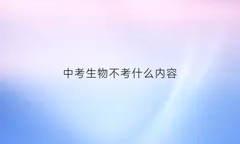 中考生物不考什么内容(中考生物不及格怎么办)