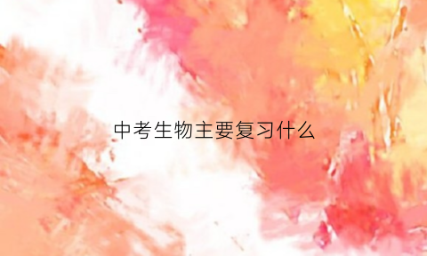 中考生物主要复习什么(中考生物必考内容)
