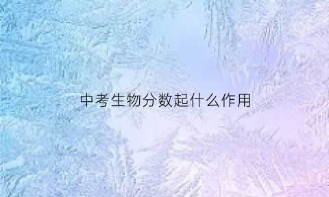 中考生物分数起什么作用(中考生物分数怎么折算)