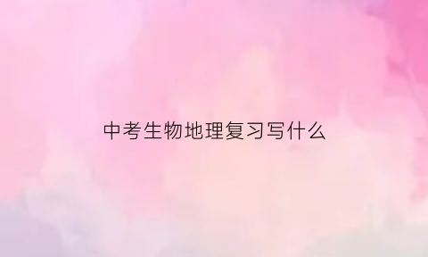 中考生物地理复习写什么(中考生物地理常考题型)