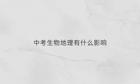中考生物地理有什么影响(地理生物对中考的影响)