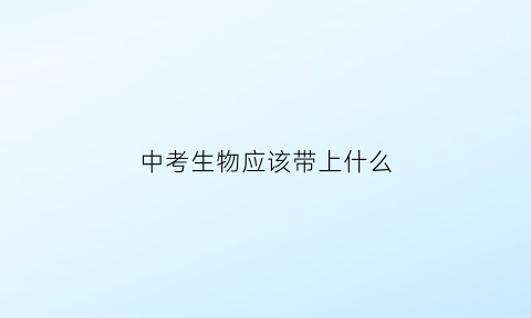 中考生物应该带上什么(中考生物考试注意事项)