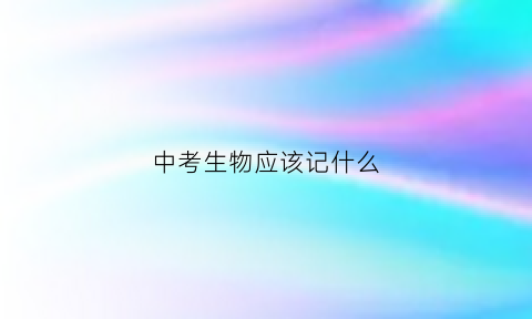 中考生物应该记什么(中考生物刷什么题比较好呢)