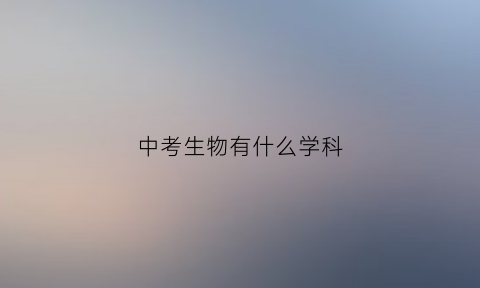 中考生物有什么学科(中考生物考试范围)
