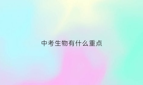 中考生物有什么重点(中考生物有什么重点知识)