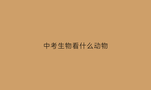 中考生物看什么动物(中考考试生物吗)