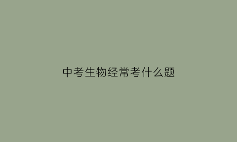 中考生物经常考什么题(生物中考考什么答案)