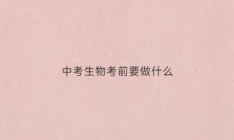 中考生物考前要做什么(中考前生物学科应注意事项)