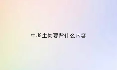 中考生物要背什么内容(中考生物要背什么内容的题)