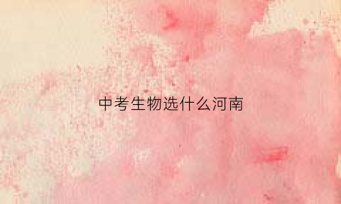 中考生物选什么河南(河南省中招考生物吗)