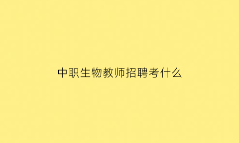 中职生物教师招聘考什么(中学生物教师招聘)