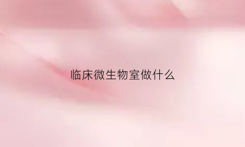临床微生物室做什么(微生物室有哪些项目)
