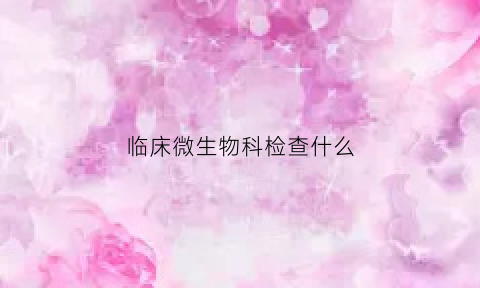 临床微生物科检查什么(临床检验微生物)