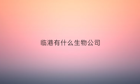 临港有什么生物公司(上海临港生物公司招聘)