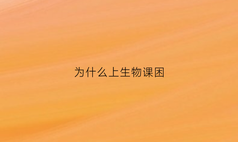 为什么上生物课困(为什么上生物课困难呢)