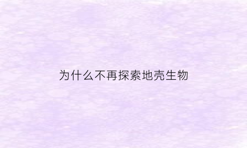 为什么不再探索地壳生物(为什么不再探索地壳生物了)