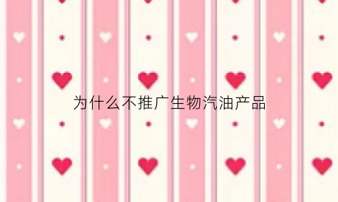 为什么不推广生物汽油产品(新型燃料生物油为什么没推广)