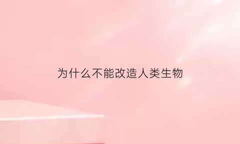 为什么不能改造人类生物(人类不能改造自然)
