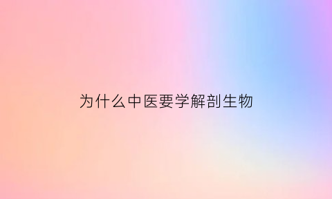为什么中医要学解剖生物(中医为什么不解剖)