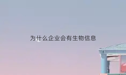 为什么企业会有生物信息(企业为什么需要信息系统)