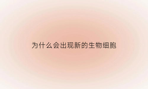 为什么会出现新的生物细胞(为什么会出现新的生物细胞呢)