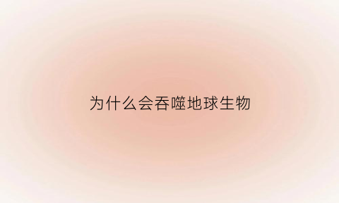 为什么会吞噬地球生物(为什么会被吞)