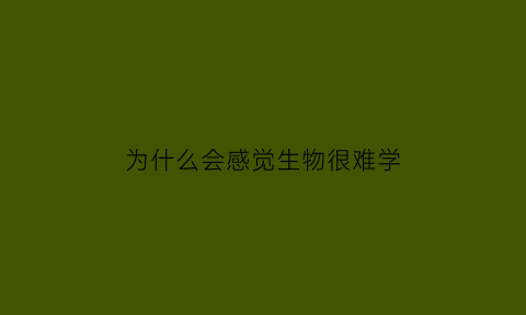 为什么会感觉生物很难学(感觉生物好难)