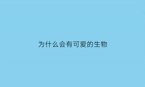 为什么会有可爱的生物(为什么会有这么可爱的生物)