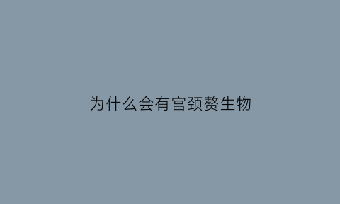 为什么会有宫颈赘生物(宫颈赘生物是什么原因引起的是长在子宫上的吗)