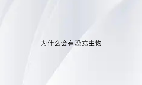 为什么会有恐龙生物(为什么会出现恐龙)