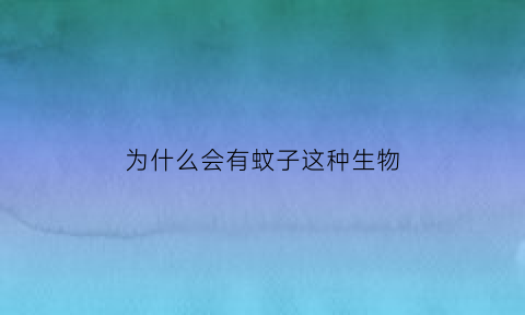 为什么会有蚊子这种生物(为什么会有蚊子这种生物呢)