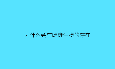 为什么会有雌雄生物的存在(为什么会有雌雄生物的存在呢)