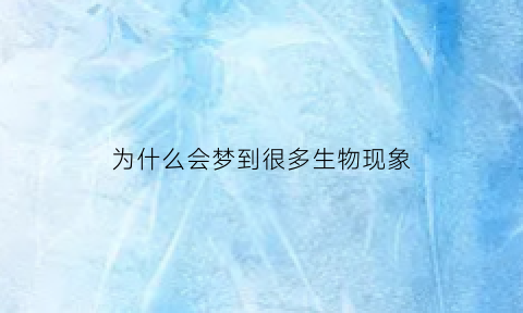 为什么会梦到很多生物现象(为什么会梦见很多蛇呢)