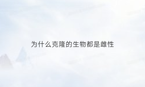 为什么克隆的生物都是雌性(为什么克隆的生物都是雌性植物)