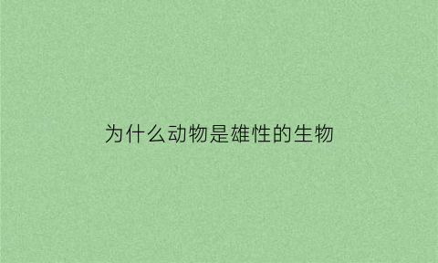 为什么动物是雄性的生物(为什么动物都是雄的好看)